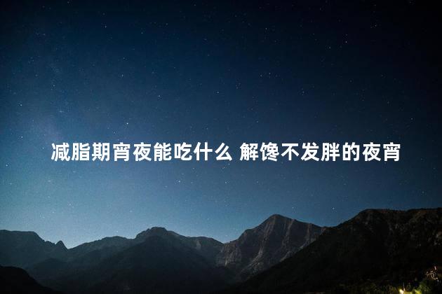 减脂期宵夜能吃什么 解馋不发胖的夜宵